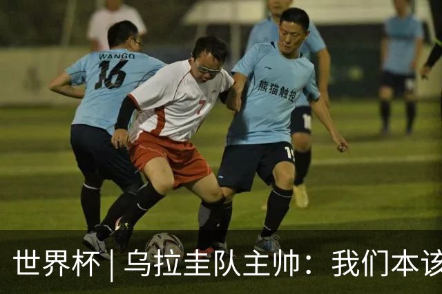 世界杯 | 乌拉圭队主帅：我们本该全取六分